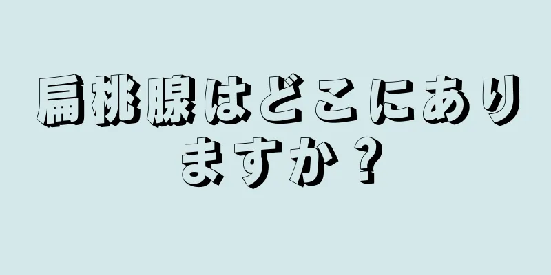 扁桃腺はどこにありますか？