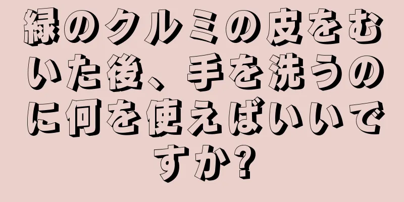 緑のクルミの皮をむいた後、手を洗うのに何を使えばいいですか?