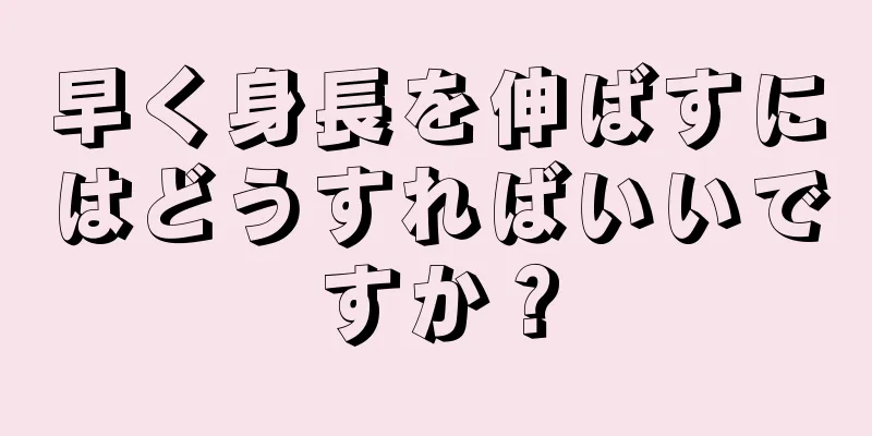 早く身長を伸ばすにはどうすればいいですか？