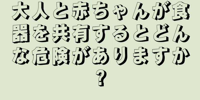 大人と赤ちゃんが食器を共有するとどんな危険がありますか?