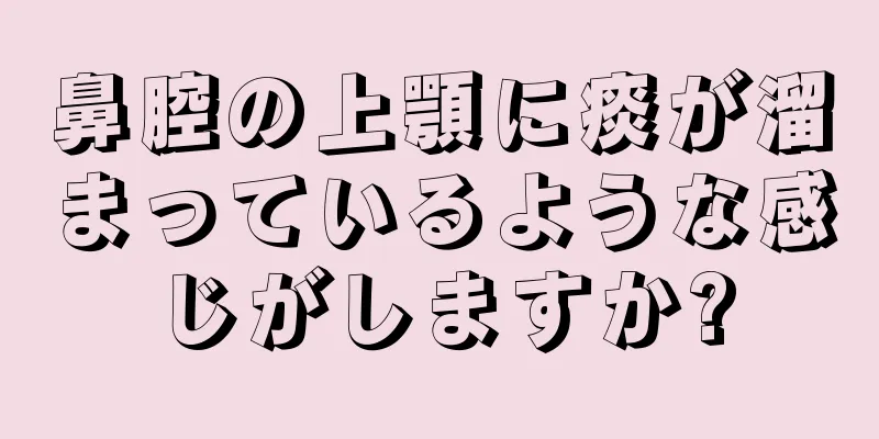 鼻腔の上顎に痰が溜まっているような感じがしますか?