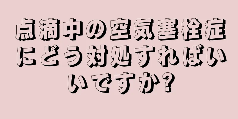 点滴中の空気塞栓症にどう対処すればいいですか?