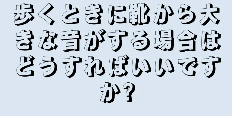 歩くときに靴から大きな音がする場合はどうすればいいですか?