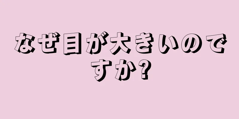 なぜ目が大きいのですか?