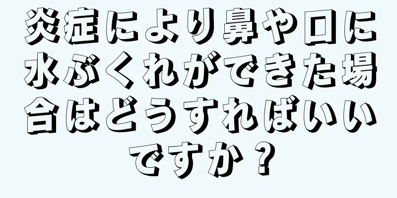 炎症により鼻や口に水ぶくれができた場合はどうすればいいですか？