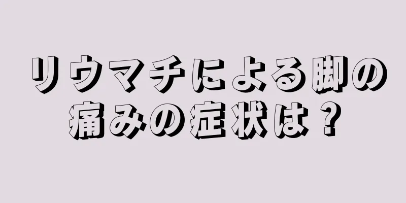 リウマチによる脚の痛みの症状は？