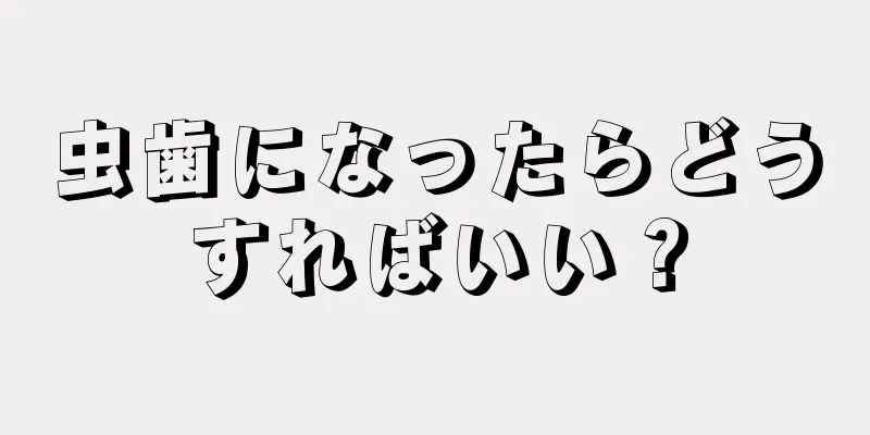 虫歯になったらどうすればいい？