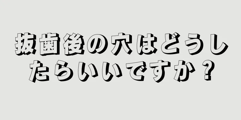 抜歯後の穴はどうしたらいいですか？