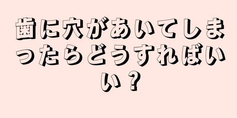 歯に穴があいてしまったらどうすればいい？