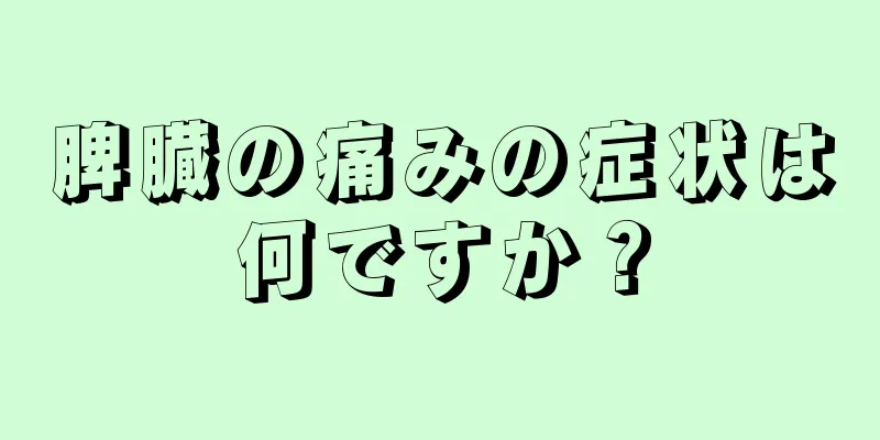 脾臓の痛みの症状は何ですか？