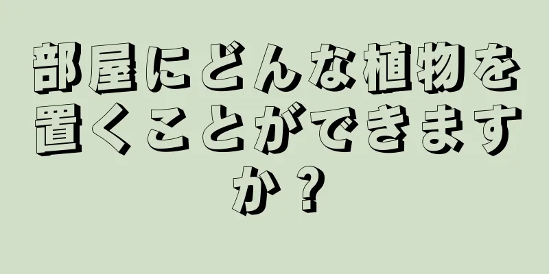 部屋にどんな植物を置くことができますか？