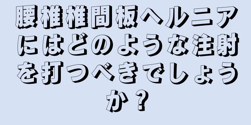 腰椎椎間板ヘルニアにはどのような注射を打つべきでしょうか？