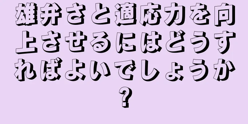 雄弁さと適応力を向上させるにはどうすればよいでしょうか?