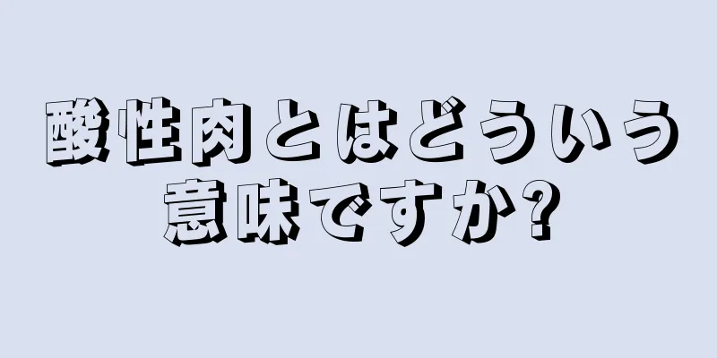 酸性肉とはどういう意味ですか?