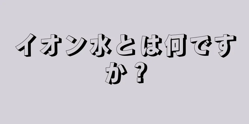 イオン水とは何ですか？