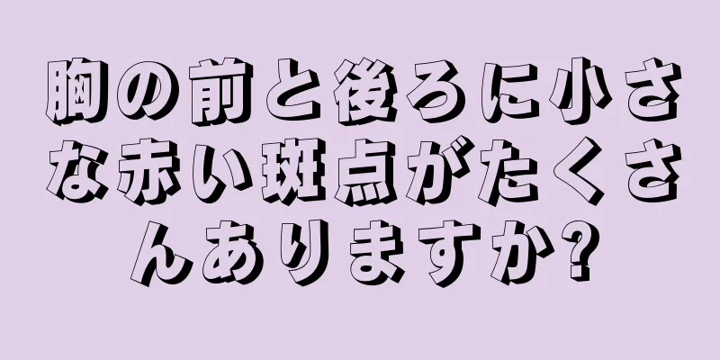 胸の前と後ろに小さな赤い斑点がたくさんありますか?