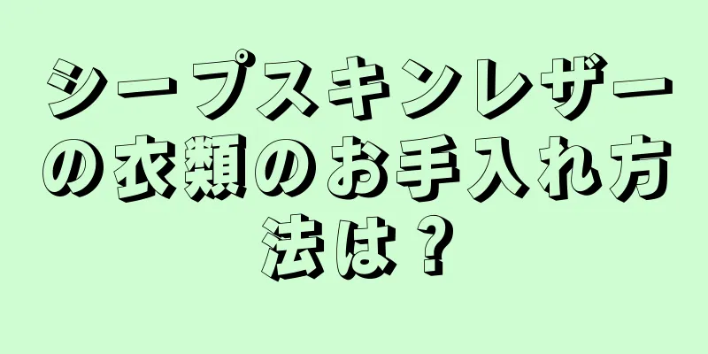 シープスキンレザーの衣類のお手入れ方法は？