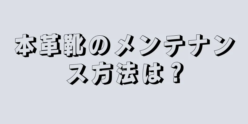 本革靴のメンテナンス方法は？