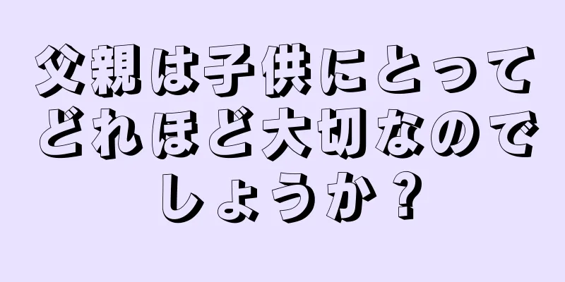 父親は子供にとってどれほど大切なのでしょうか？