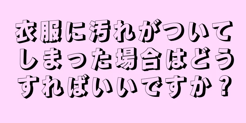 衣服に汚れがついてしまった場合はどうすればいいですか？