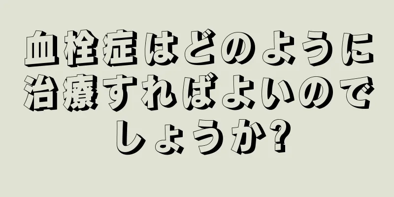 血栓症はどのように治療すればよいのでしょうか?