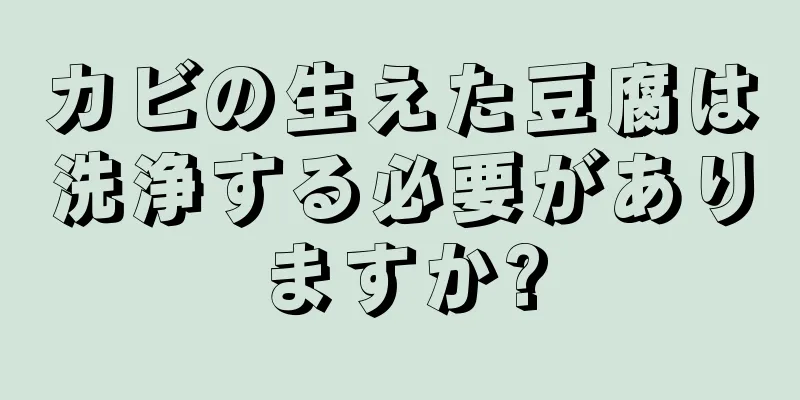 カビの生えた豆腐は洗浄する必要がありますか?