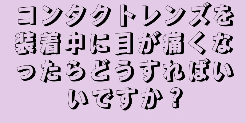 コンタクトレンズを装着中に目が痛くなったらどうすればいいですか？