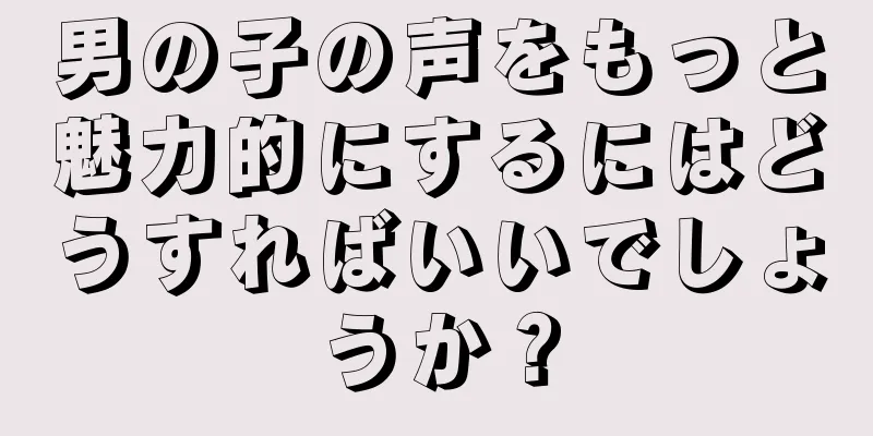 男の子の声をもっと魅力的にするにはどうすればいいでしょうか？