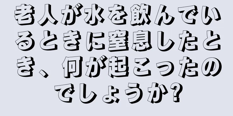 老人が水を飲んでいるときに窒息したとき、何が起こったのでしょうか?