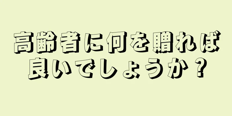 高齢者に何を贈れば良いでしょうか？