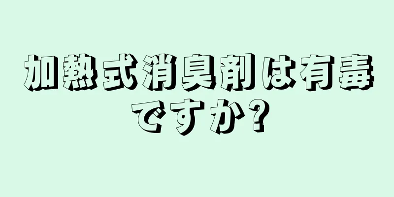 加熱式消臭剤は有毒ですか?