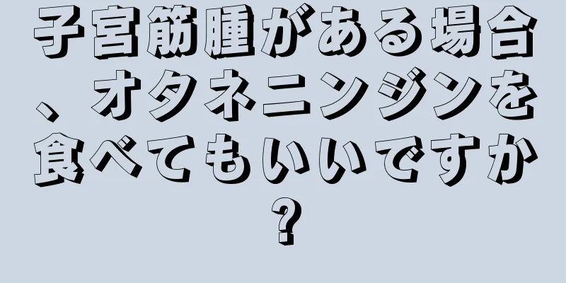 子宮筋腫がある場合、オタネニンジンを食べてもいいですか?