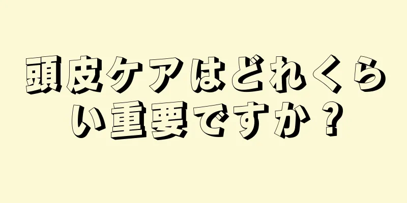 頭皮ケアはどれくらい重要ですか？