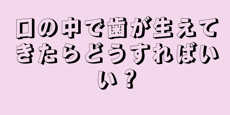 口の中で歯が生えてきたらどうすればいい？