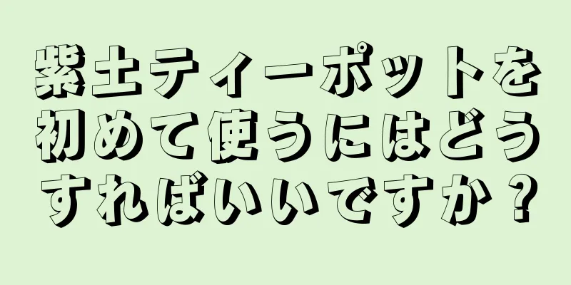 紫土ティーポットを初めて使うにはどうすればいいですか？