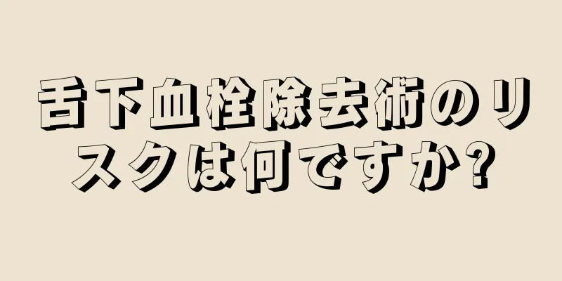 舌下血栓除去術のリスクは何ですか?