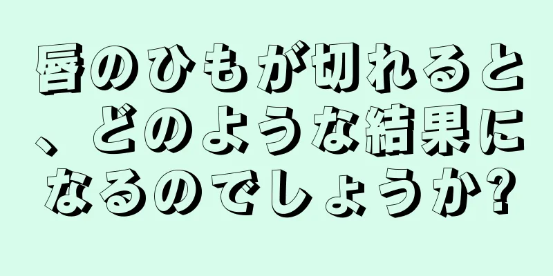 唇のひもが切れると、どのような結果になるのでしょうか?