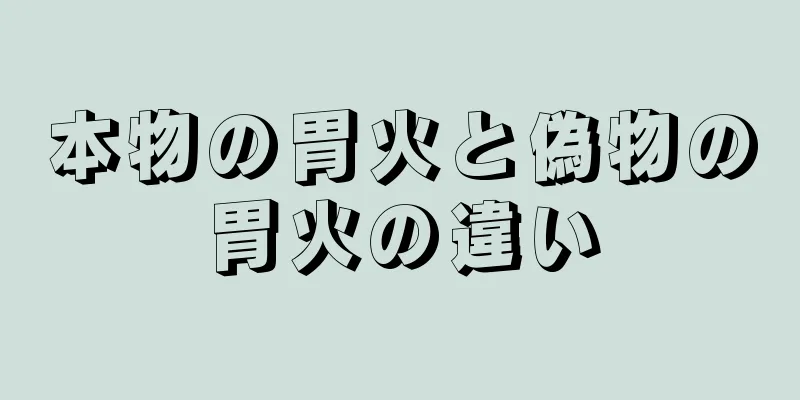 本物の胃火と偽物の胃火の違い