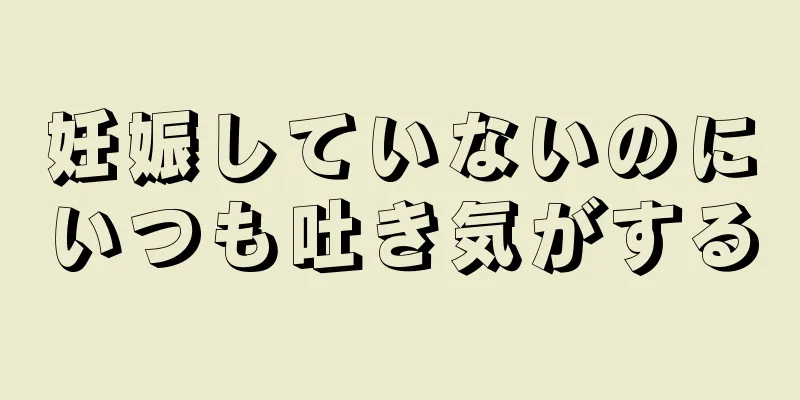 妊娠していないのにいつも吐き気がする