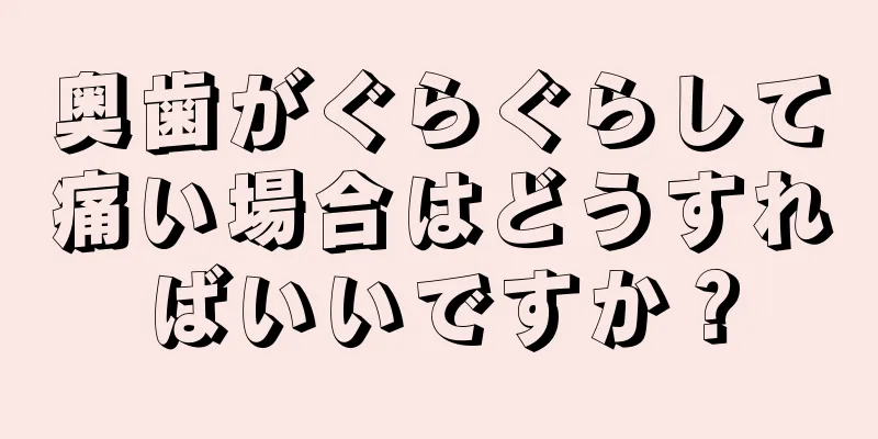 奥歯がぐらぐらして痛い場合はどうすればいいですか？