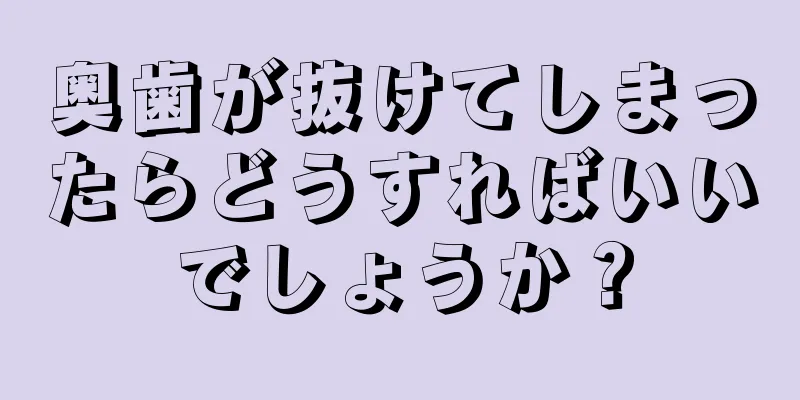 奥歯が抜けてしまったらどうすればいいでしょうか？