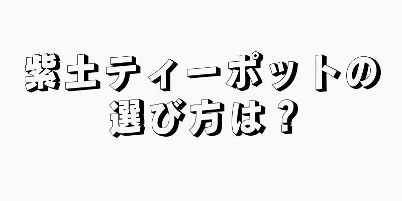 紫土ティーポットの選び方は？