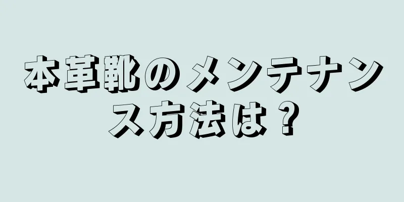 本革靴のメンテナンス方法は？