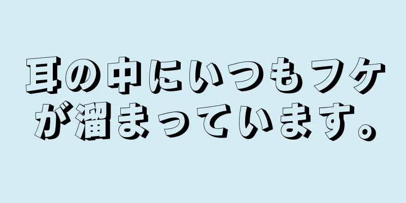 耳の中にいつもフケが溜まっています。