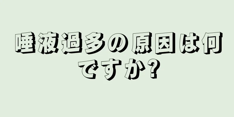 唾液過多の原因は何ですか?