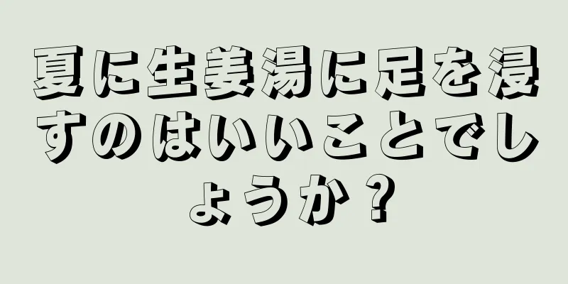 夏に生姜湯に足を浸すのはいいことでしょうか？