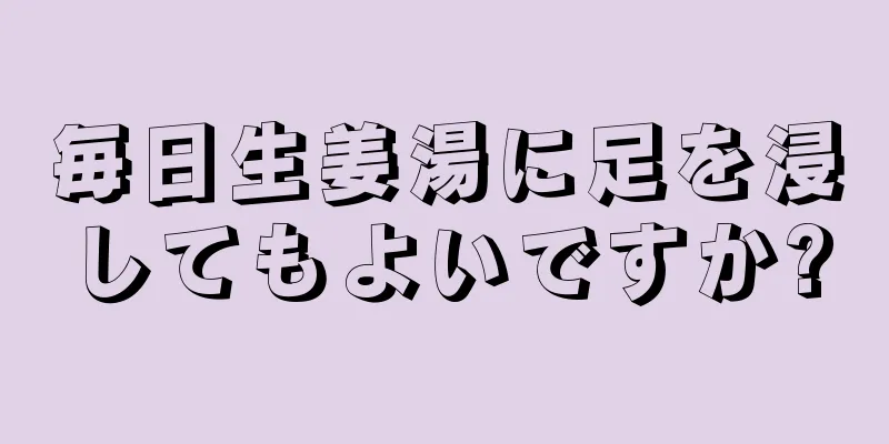 毎日生姜湯に足を浸してもよいですか?