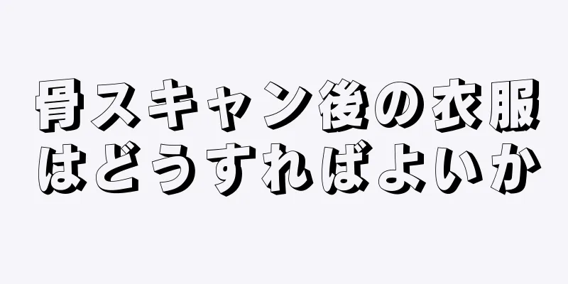 骨スキャン後の衣服はどうすればよいか