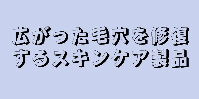 広がった毛穴を修復するスキンケア製品