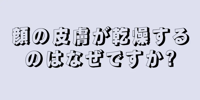 顔の皮膚が乾燥するのはなぜですか?